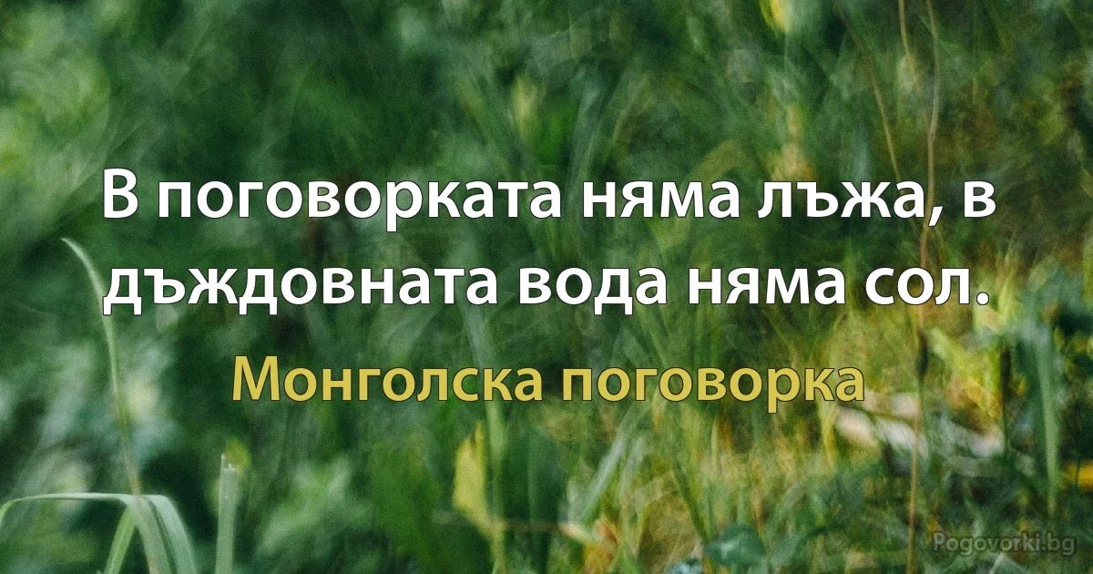 В поговорката няма лъжа, в дъждовната вода няма сол. (Монголска поговорка)