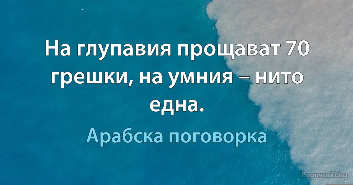 На глупавия прощават 70 грешки, на умния – нито една. (Арабска поговорка)