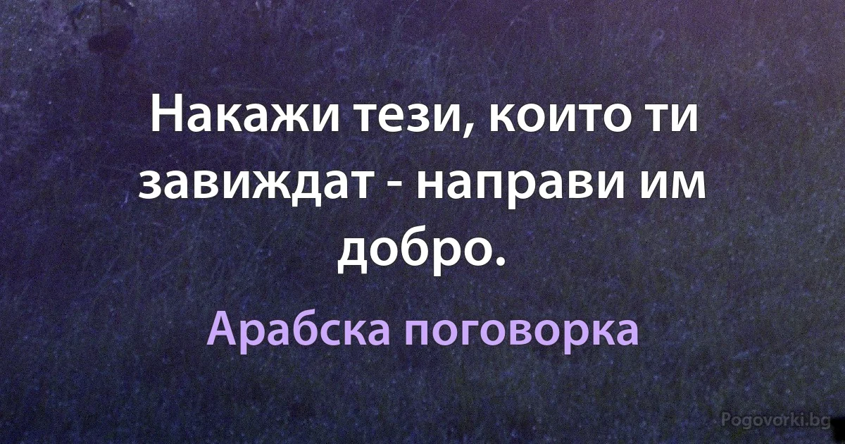Накажи тези, които ти завиждат - направи им добро. (Арабска поговорка)