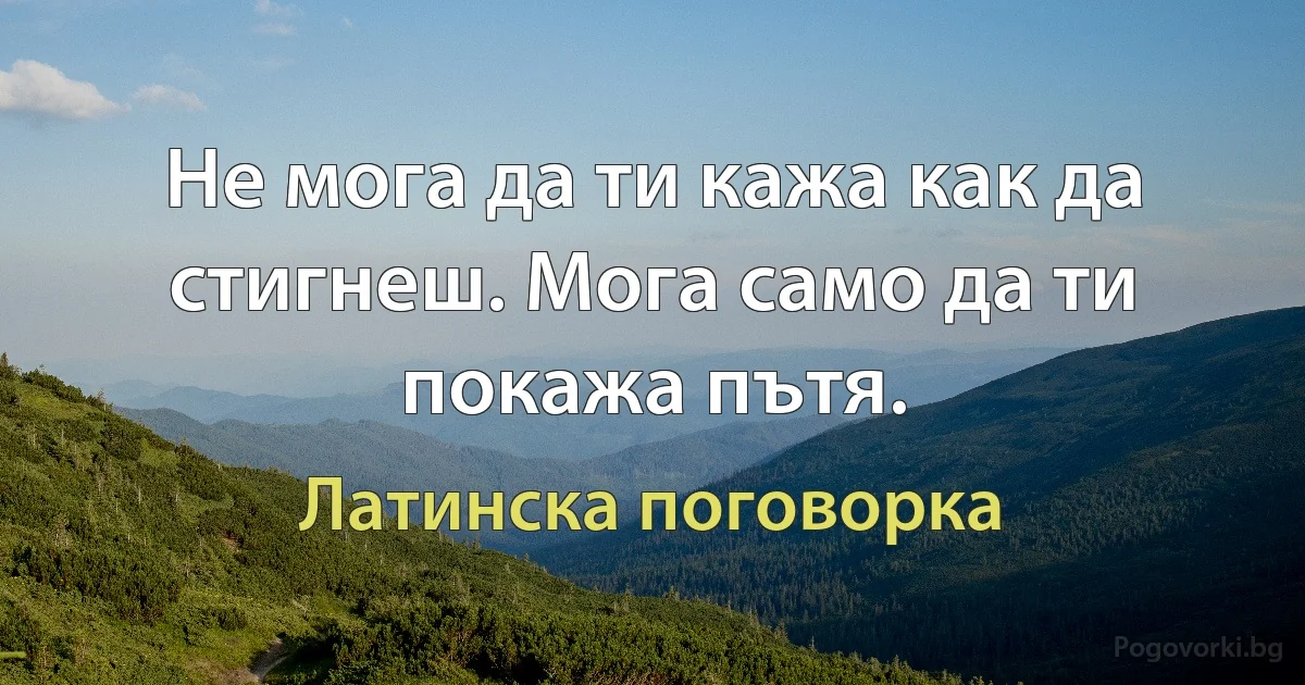 Не мога да ти кажа как да стигнеш. Мога само да ти покажа пътя. (Латинска поговорка)