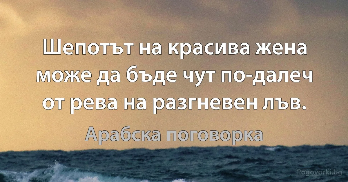 Шепотът на красива жена може да бъде чут по-далеч от рева на разгневен лъв. (Арабска поговорка)