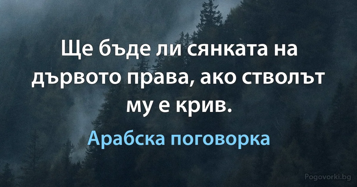 Ще бъде ли сянката на дървото права, ако стволът му е крив. (Арабска поговорка)