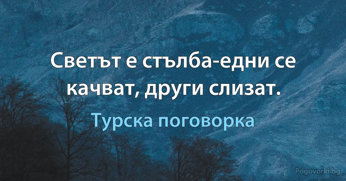Светът е стълба-едни се качват, други слизат. (Турска поговорка)