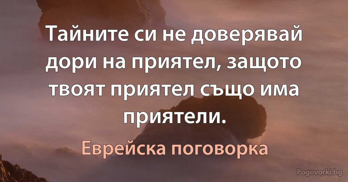 Тайните си не доверявай дори на приятел, защото твоят приятел също има приятели. (Еврейска поговорка)