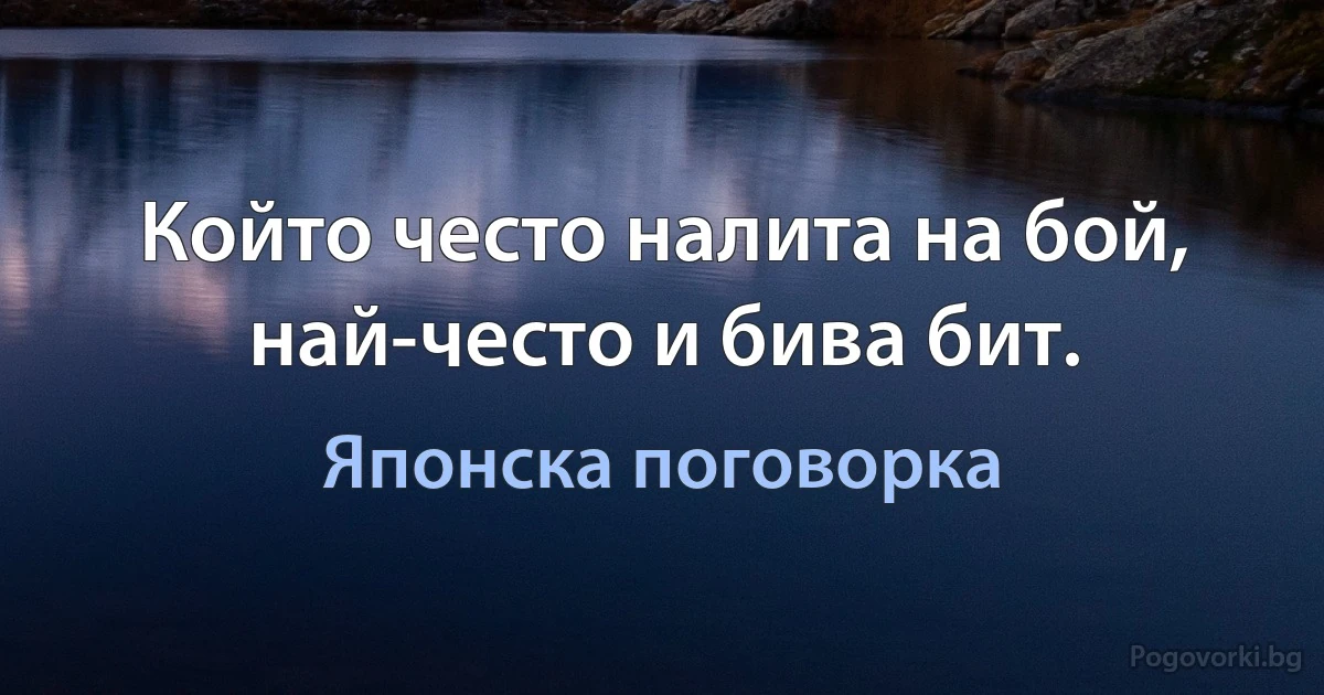 Който често налита на бой, най-често и бива бит. (Японска поговорка)