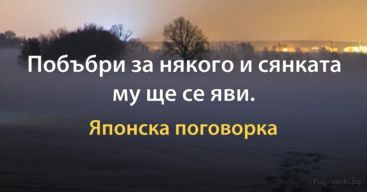 Побъбри за някого и сянката му ще се яви. (Японска поговорка)