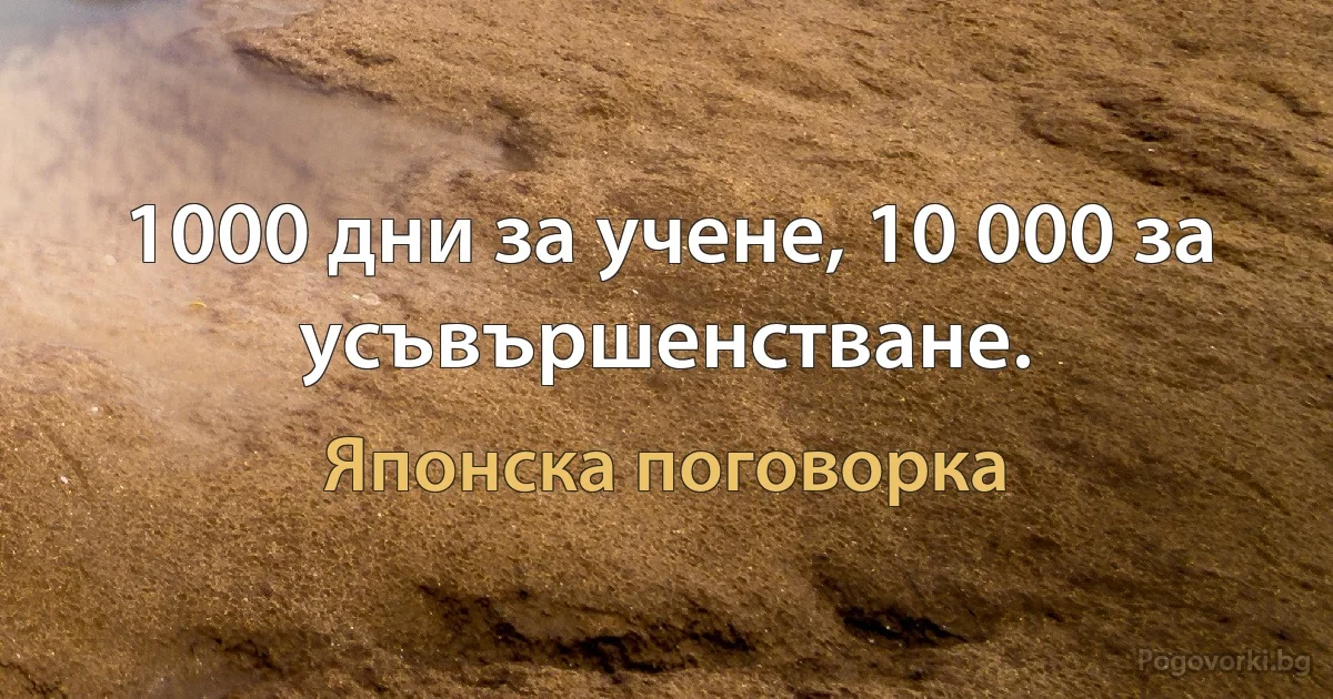 1000 дни за учене, 10 000 за усъвършенстване. (Японска поговорка)