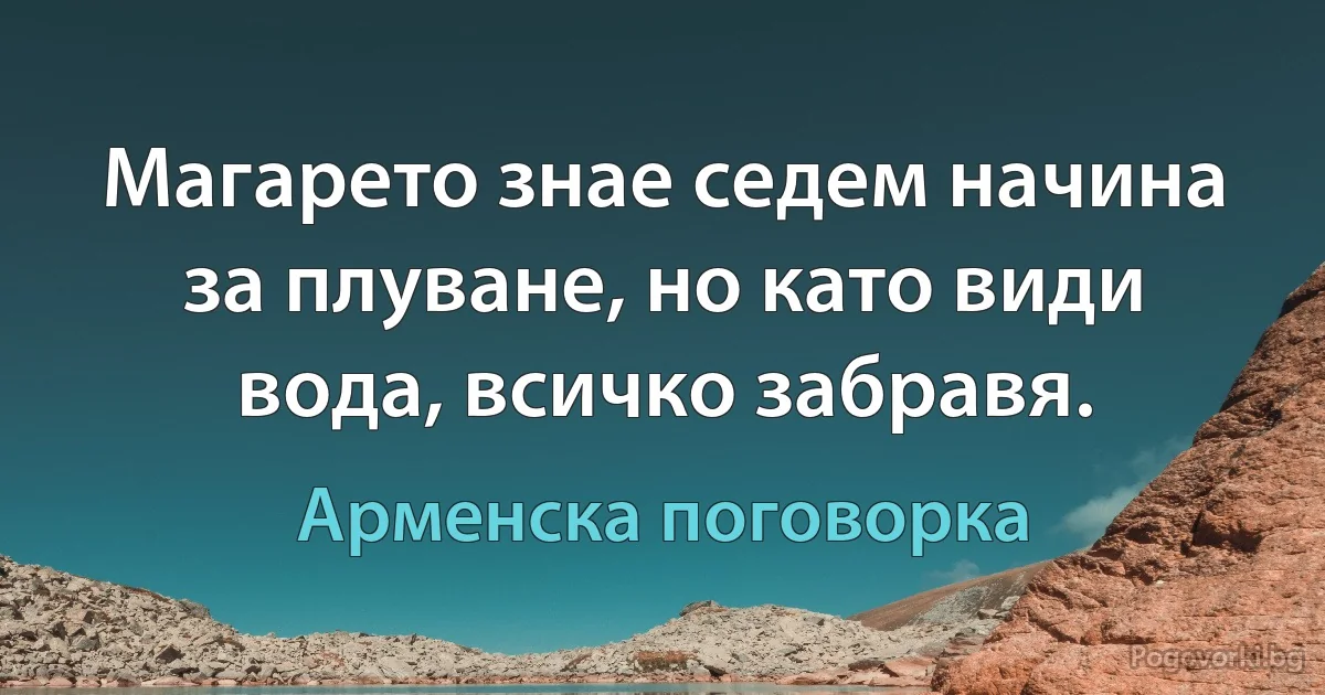 Магарето знае седем начина за плуване, но като види вода, всичко забравя. (Арменска поговорка)