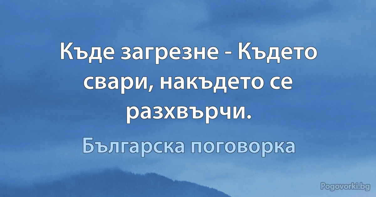 Къде загрезне - Където свари, накъдето се разхвърчи. (Българска поговорка)