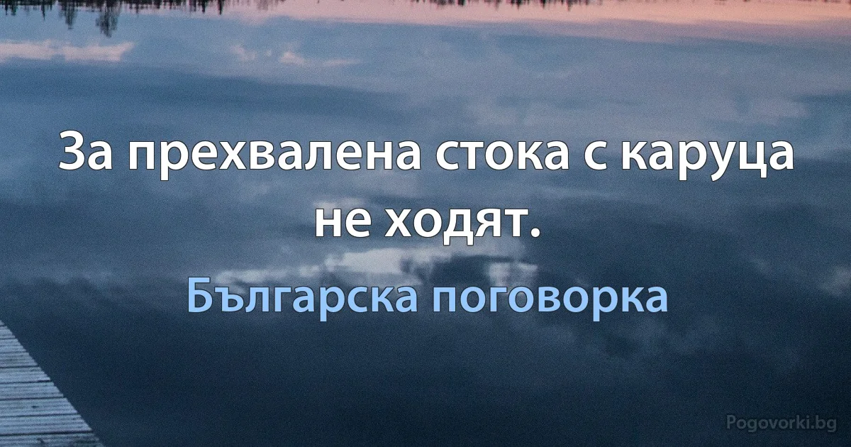 За прехвалена стока с каруца не ходят. (Българска поговорка)