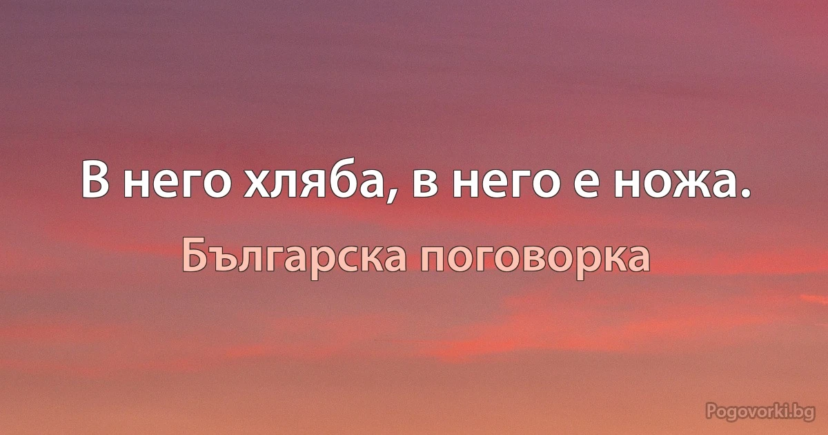 В него хляба, в него е ножа. (Българска поговорка)