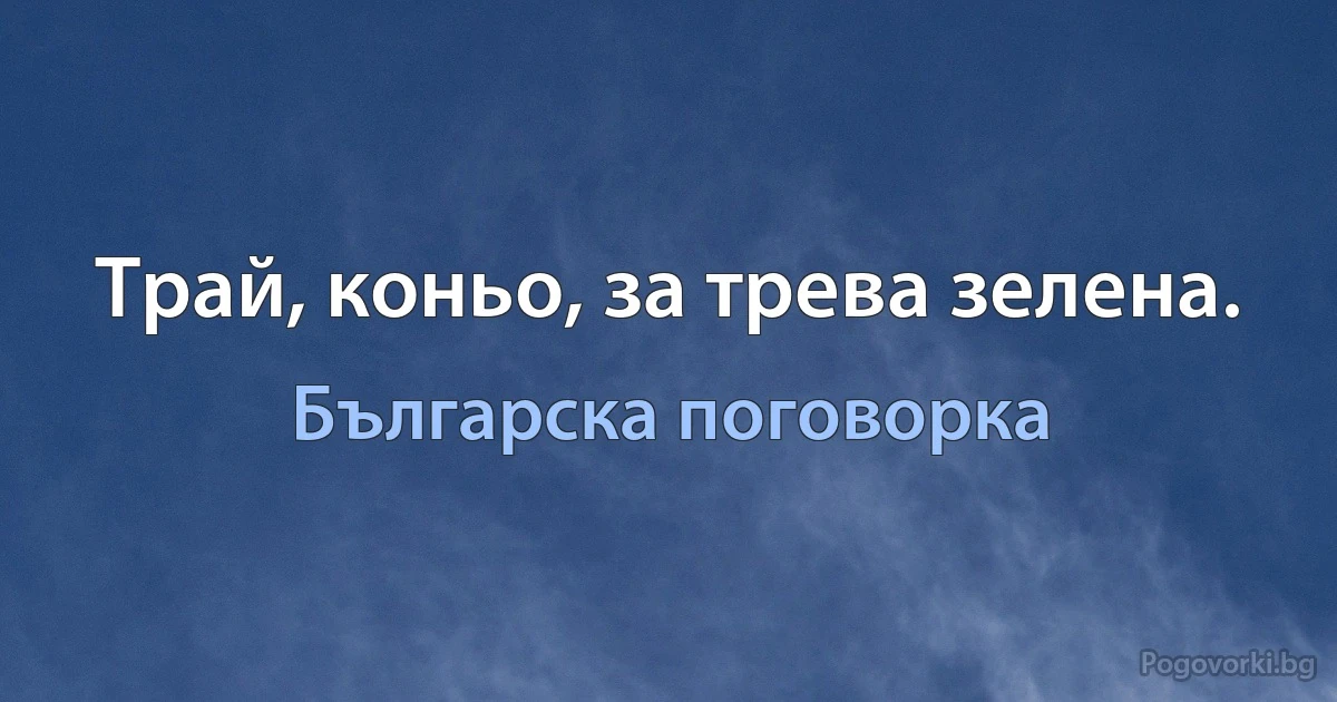 Трай, коньо, за трева зелена. (Българска поговорка)