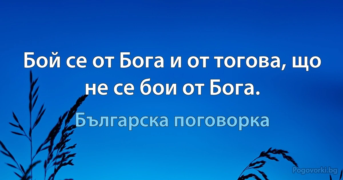 Бой се от Бога и от тогова, що не се бои от Бога. (Българска поговорка)