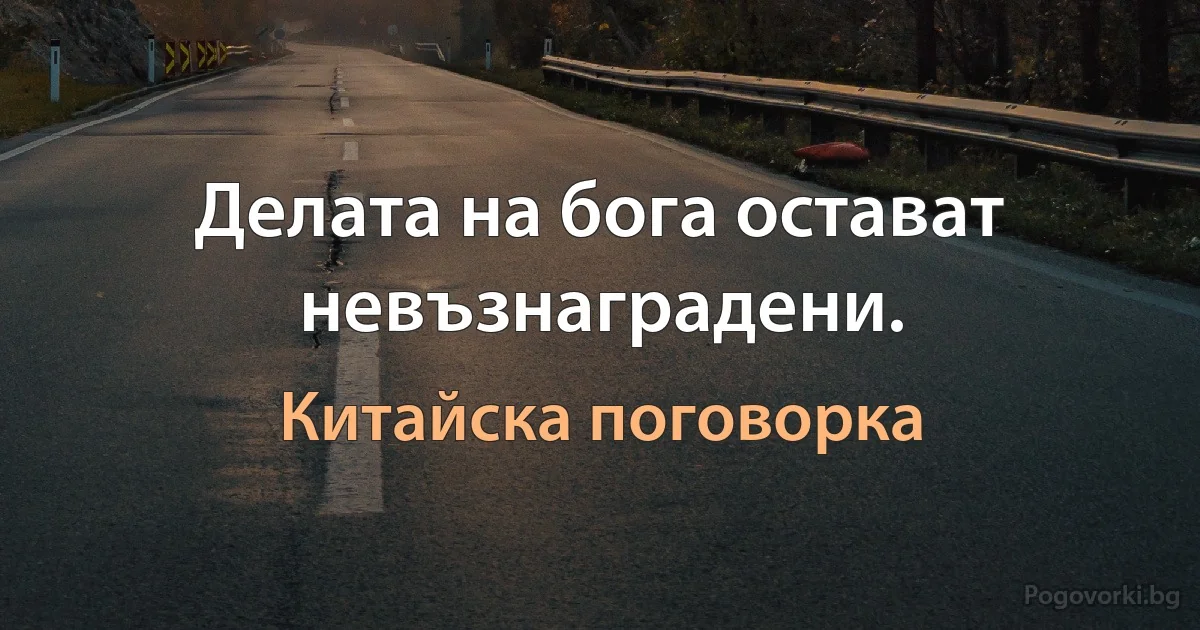 Делата на бога остават невъзнаградени. (Китайска поговорка)