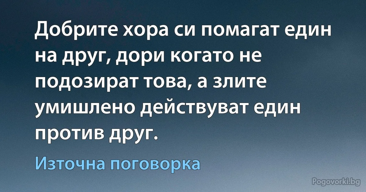 Добрите хора си помагат един на друг, дори когато не подозират това, а злите умишлено действуват един против друг. (Източна поговорка)