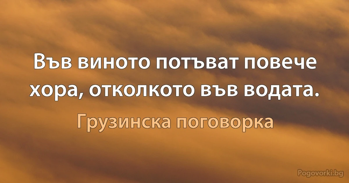 Във виното потъват повече хора, отколкото във водата. (Грузинска поговорка)