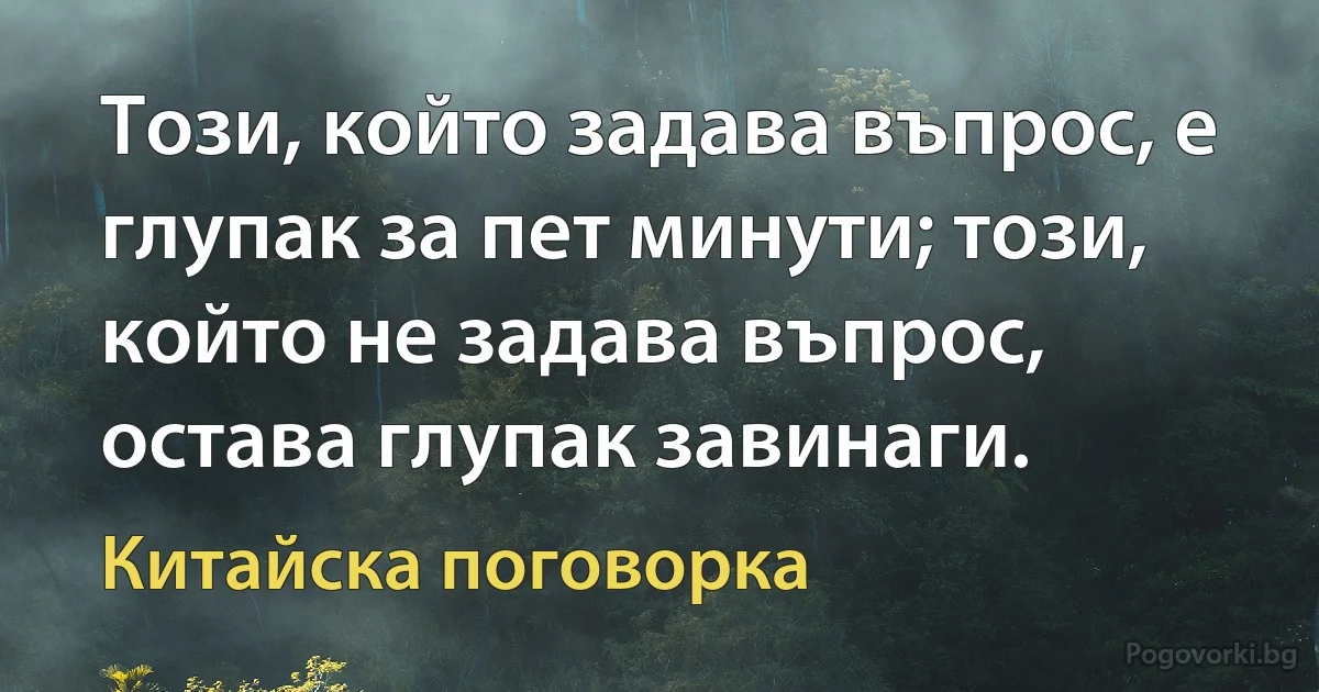 Този, който задава въпрос, е глупак за пет минути; този, който не задава въпрос, остава глупак завинаги. (Китайска поговорка)