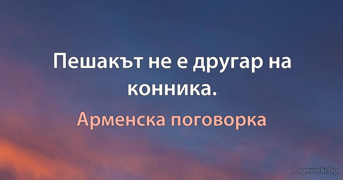 Пешакът не е другар на конника. (Арменска поговорка)