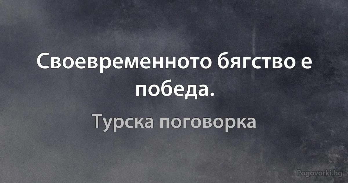 Своевременното бягство е победа. (Турска поговорка)