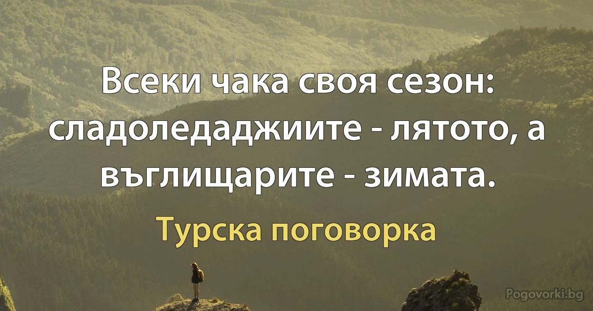 Всеки чака своя сезон: сладоледаджиите - лятото, а въглищарите - зимата. (Турска поговорка)