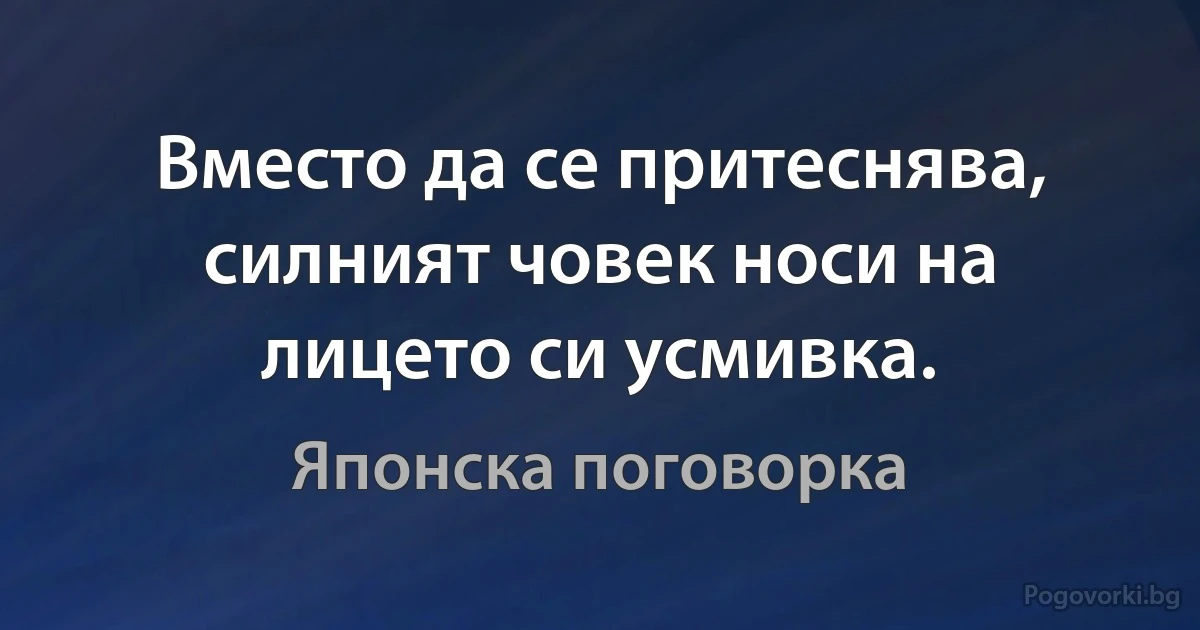 Вместо да се притеснява, силният човек носи на лицето си усмивка. (Японска поговорка)