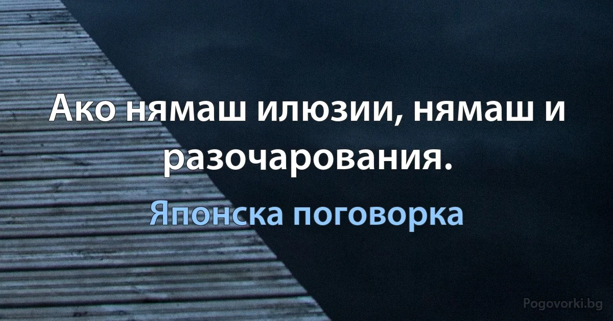 Ако нямаш илюзии, нямаш и разочарования. (Японска поговорка)