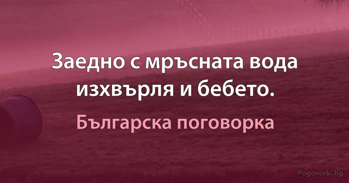 Заедно с мръсната вода изхвърля и бебето. (Българска поговорка)