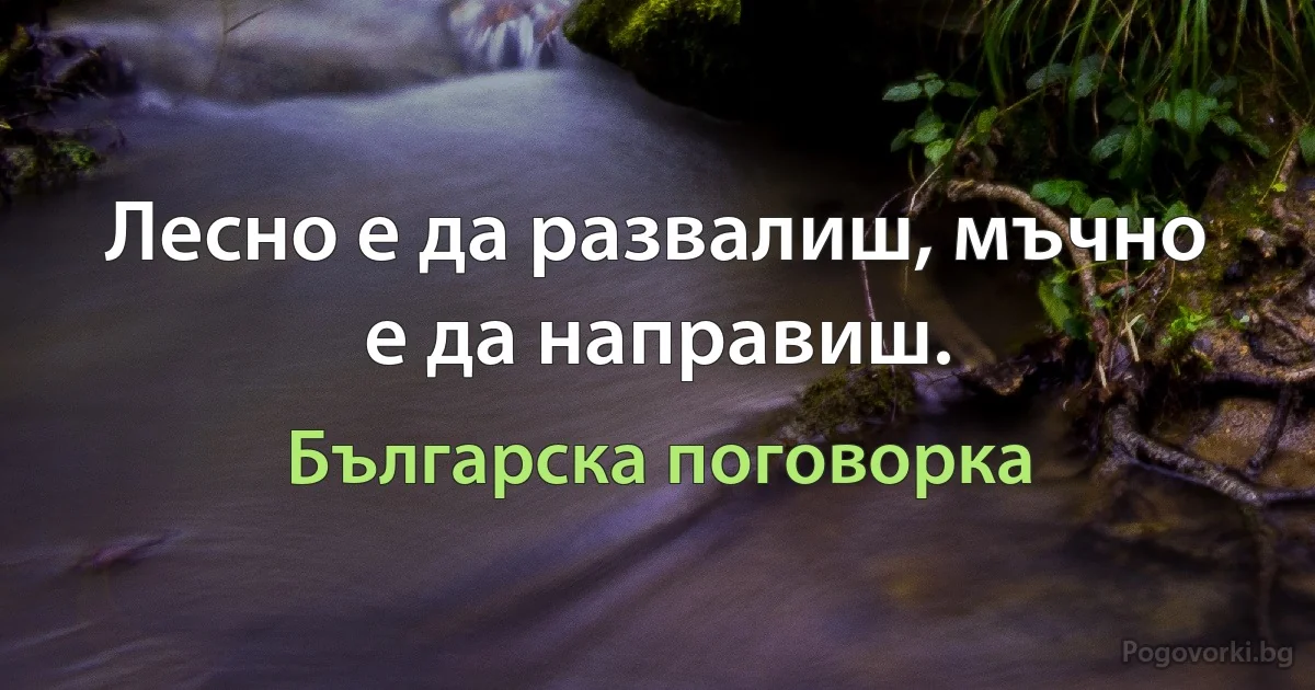 Лесно е да развалиш, мъчно е да направиш. (Българска поговорка)