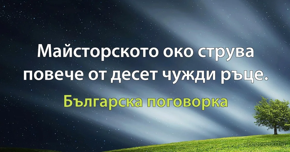 Майсторското око струва повече от десет чужди ръце. (Българска поговорка)