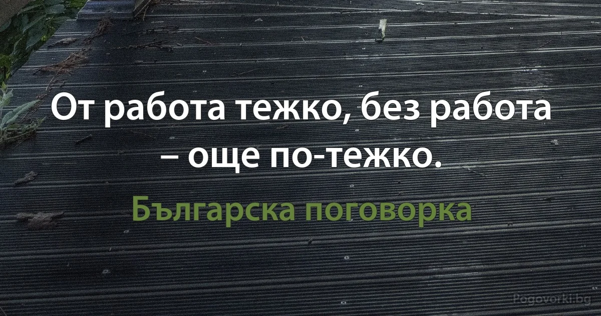 От работа тежко, без работа – още по-тежко. (Българска поговорка)