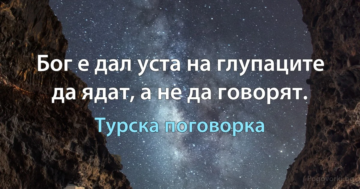 Бог е дал уста на глупаците да ядат, а не да говорят. (Турска поговорка)