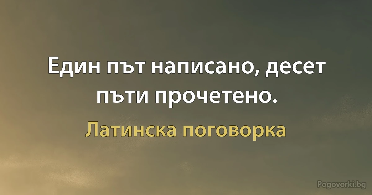 Един път написано, десет пъти прочетено. (Латинска поговорка)