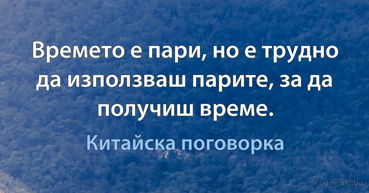 Времето е пари, но е трудно да използваш парите, за да получиш време. (Китайска поговорка)