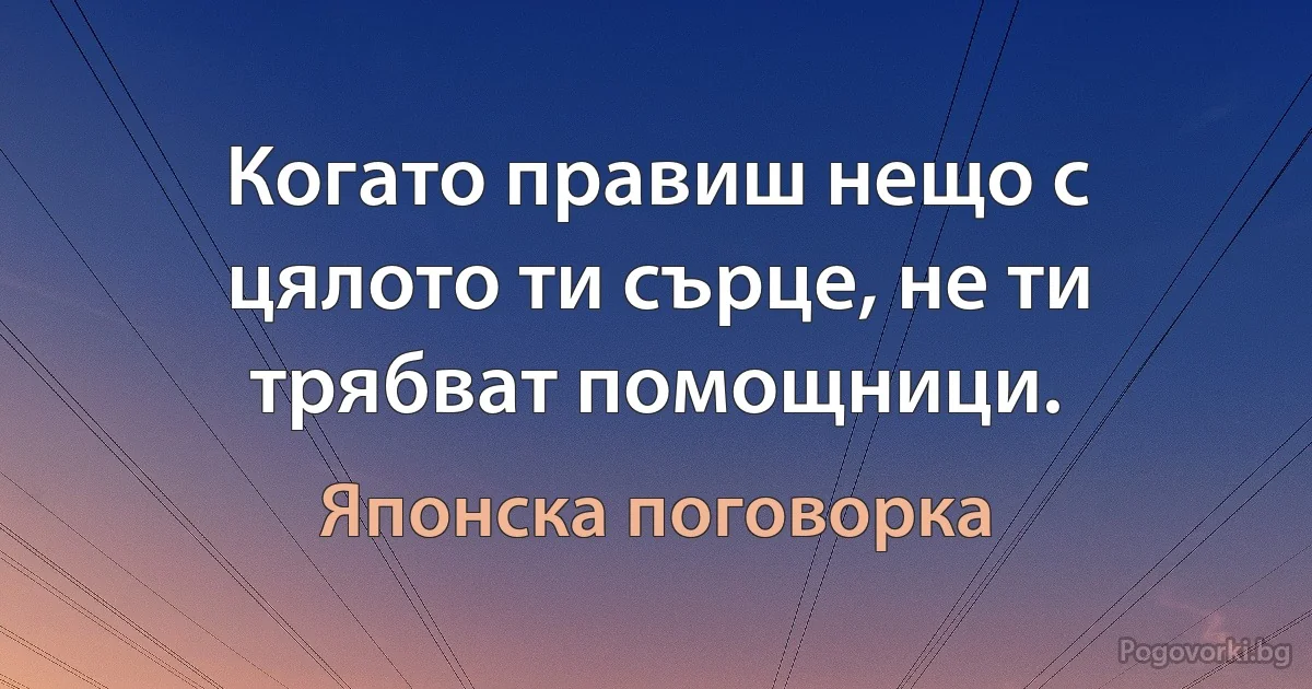 Когато правиш нещо с цялото ти сърце, не ти трябват помощници. (Японска поговорка)