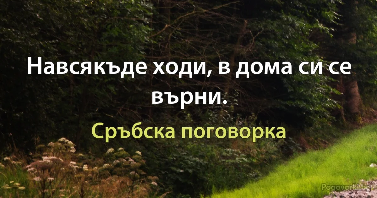 Навсякъде ходи, в дома си се върни. (Сръбска поговорка)
