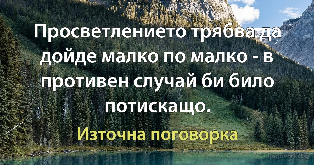 Просветлението трябва да дойде малко по малко - в противен случай би било потискащо. (Източна поговорка)