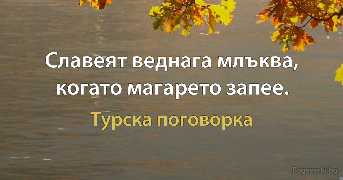 Славеят веднага млъква, когато магарето запее. (Турска поговорка)