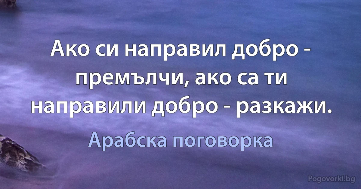 Ако си направил добро - премълчи, ако са ти направили добро - разкажи. (Арабска поговорка)