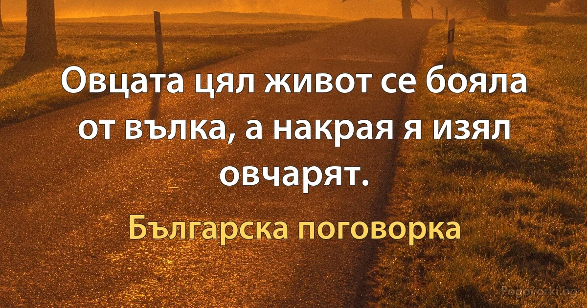 Овцата цял живот се бояла от вълка, а накрая я изял овчарят. (Българска поговорка)