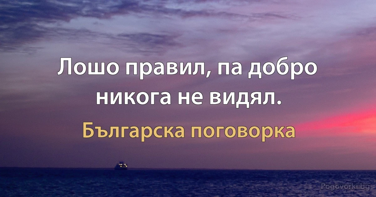 Лошо правил, па добро никога не видял. (Българска поговорка)