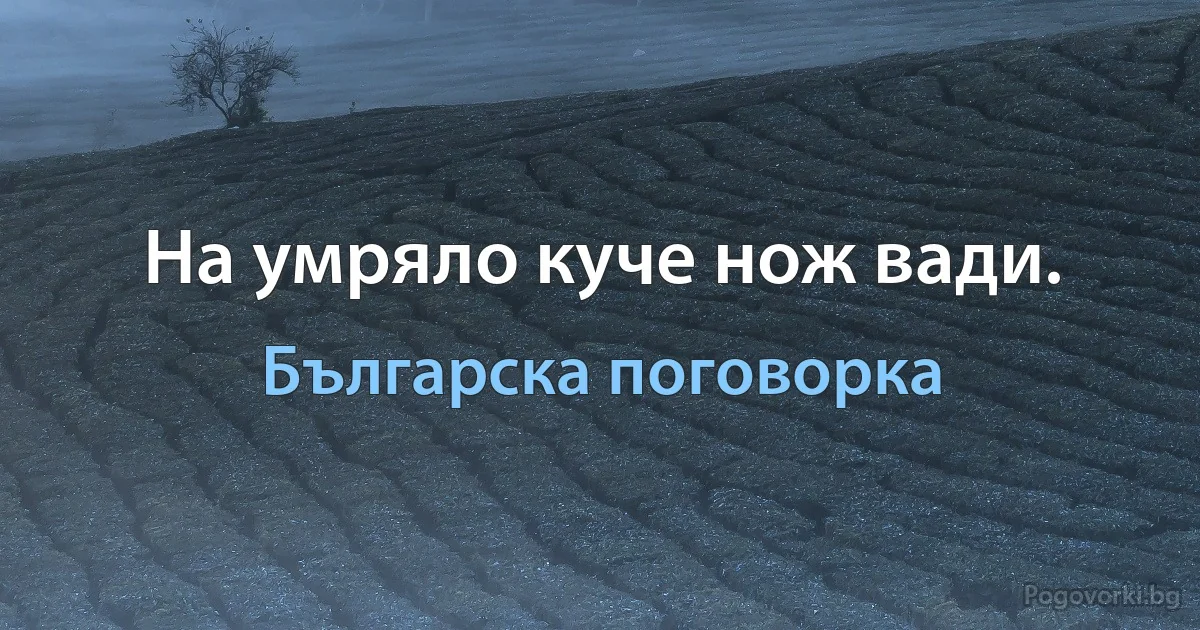 На умряло куче нож вади. (Българска поговорка)