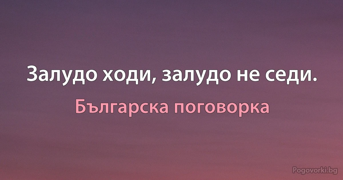 Залудо ходи, залудо не седи. (Българска поговорка)