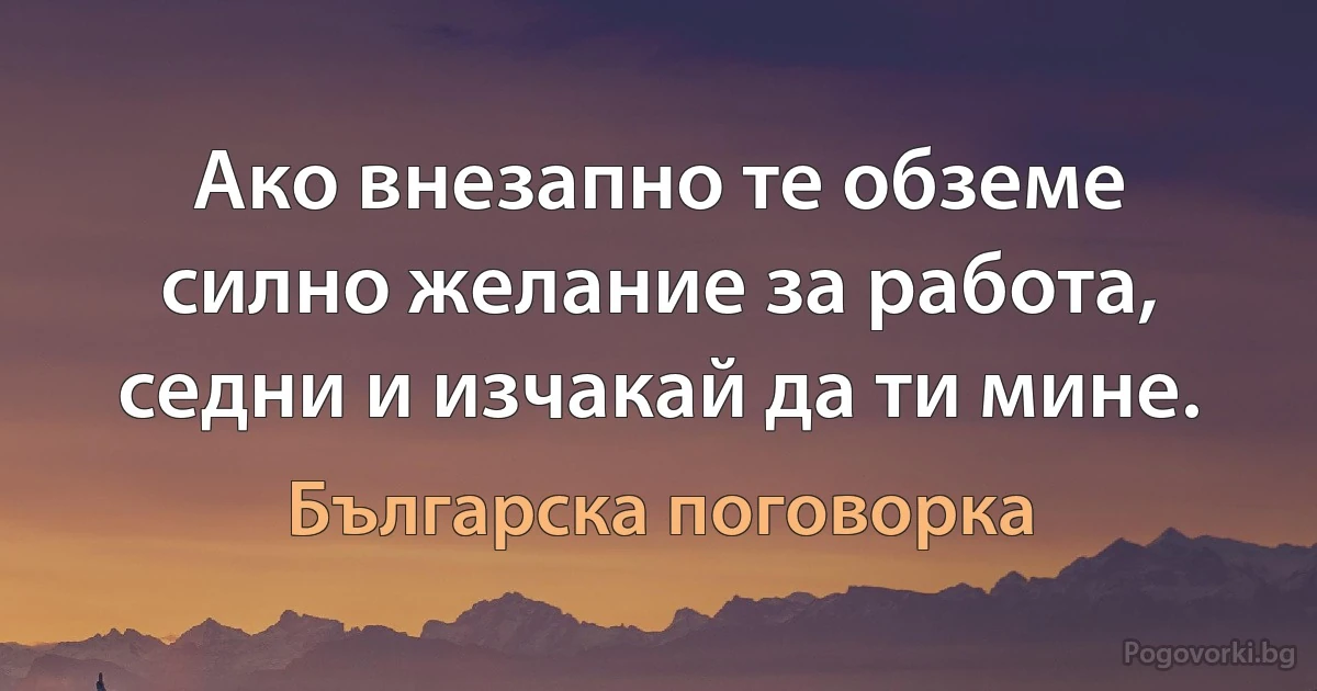 Ако внезапно те обземе силно желание за работа, седни и изчакай да ти мине. (Българска поговорка)