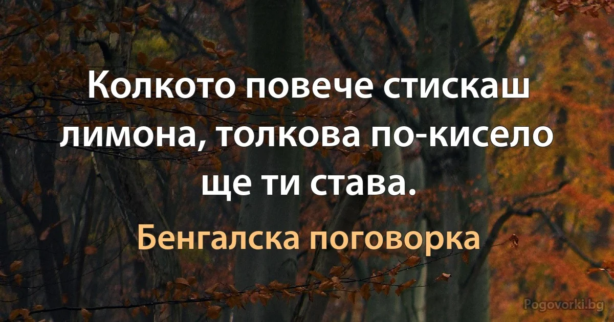 Колкото повече стискаш лимона, толкова по-кисело ще ти става. (Бенгалска поговорка)