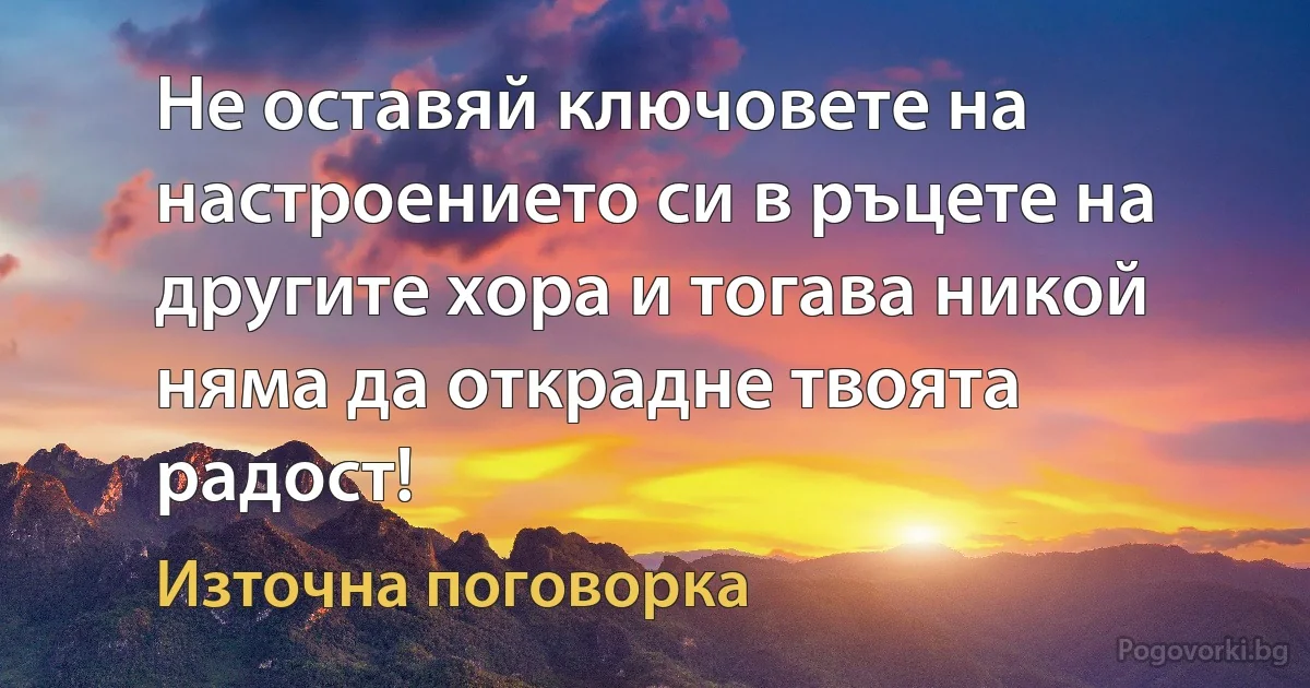 Не оставяй ключовете на настроението си в ръцете на другите хора и тогава никой няма да открадне твоята радост! (Източна поговорка)