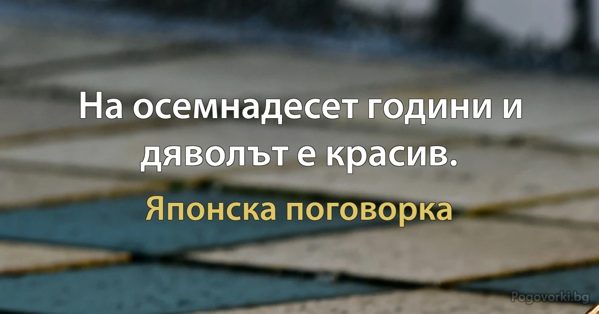 На осемнадесет години и дяволът е красив. (Японска поговорка)
