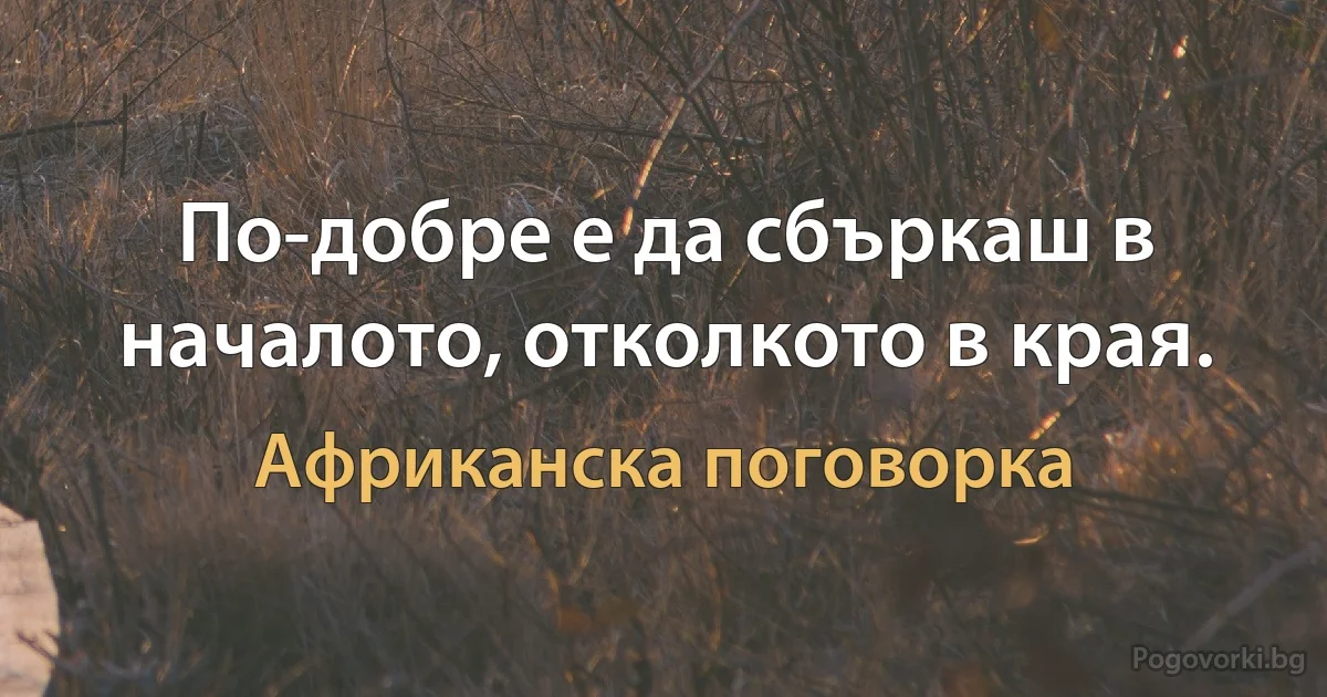 По-добре е да сбъркаш в началото, отколкото в края. (Африканска поговорка)
