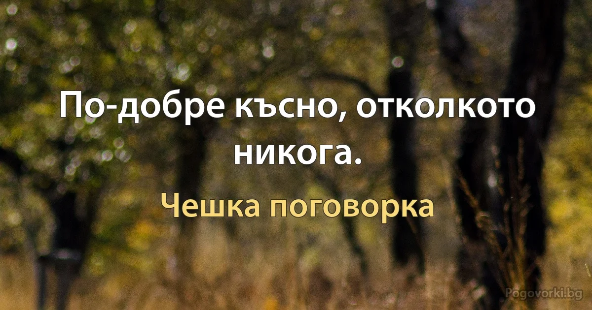 По-добре късно, отколкото никога. (Чешка поговорка)