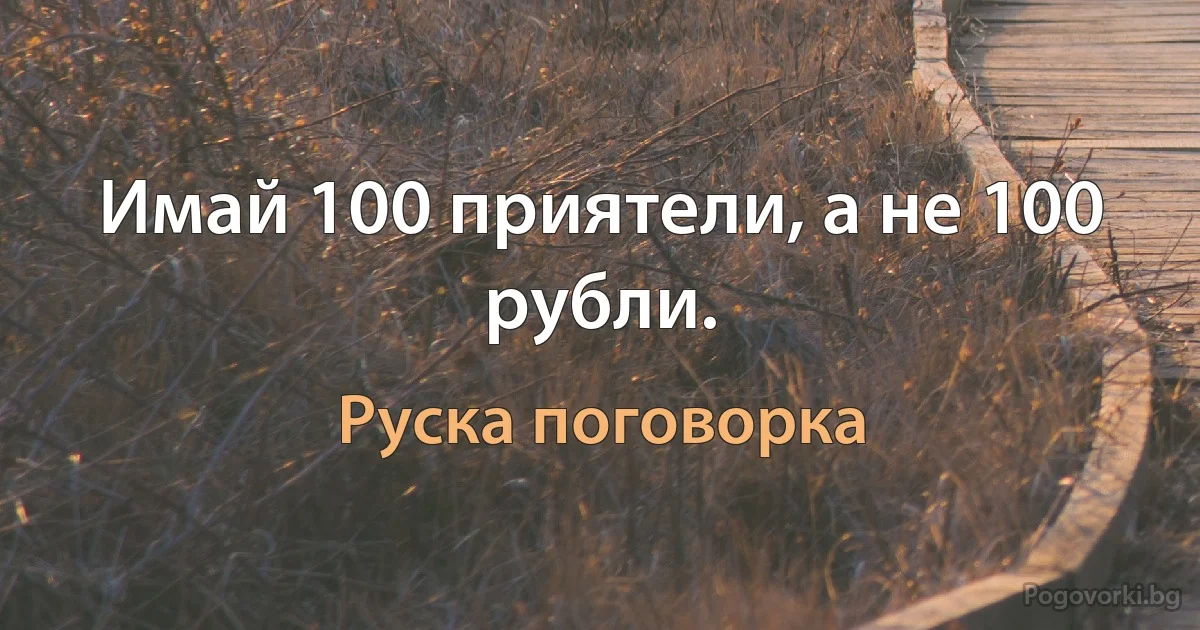 Имай 100 приятели, а не 100 рубли. (Руска поговорка)