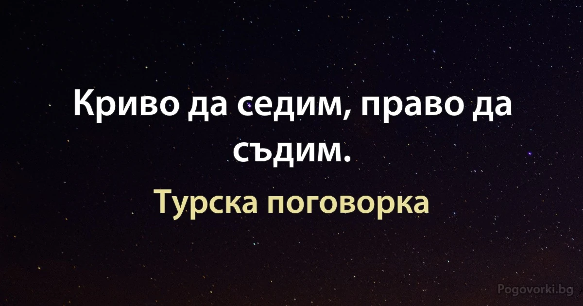 Криво да седим, право да съдим. (Турска поговорка)